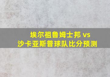 埃尔祖鲁姆士邦 vs沙卡亚斯普球队比分预测